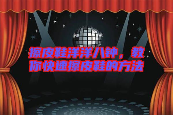 擦皮鞋洋洋八鐘，教你快速擦皮鞋的方法