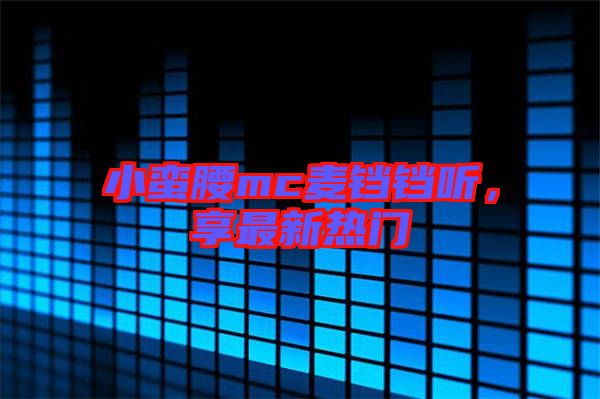 小蠻腰mc麥鐺鐺聽(tīng)，享最新熱門(mén)