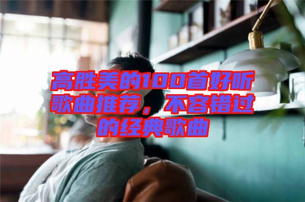高勝美的100首好聽(tīng)歌曲推薦,不容錯(cuò)過(guò)的經(jīng)典歌曲