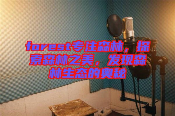 forest專注森林,探索森林之美,發現森林生態的奧秘
