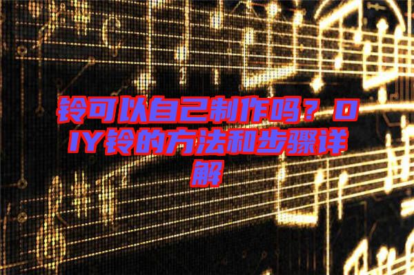 鈴可以自己制作嗎?DIY鈴的方法和步驟詳解