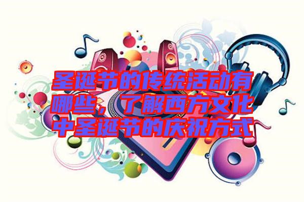 圣誕節的傳統活動有哪些，了解西方文化中圣誕節的慶祝方式