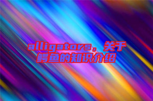 alligators,關于鱷魚的知識介紹