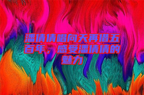 潘倩倩唱向天再借五百年,感受潘倩倩的魅力