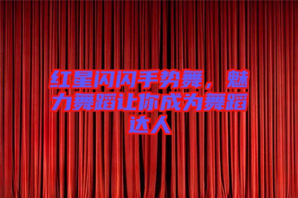 紅星閃閃手勢舞,魅力舞蹈讓你成為舞蹈達人