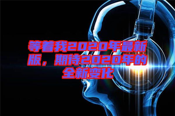 等著我2020年最新版,期待2020年的全新變化
