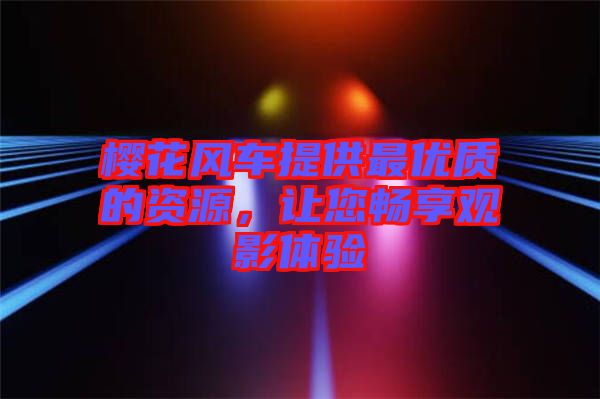 櫻花風(fēng)車提供最優(yōu)質(zhì)的資源,讓您暢享觀影體驗(yàn)