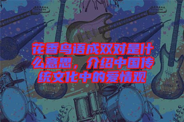 花香鳥語成雙對(duì)是什么意思,介紹中國(guó)傳統(tǒng)文化中的愛情觀