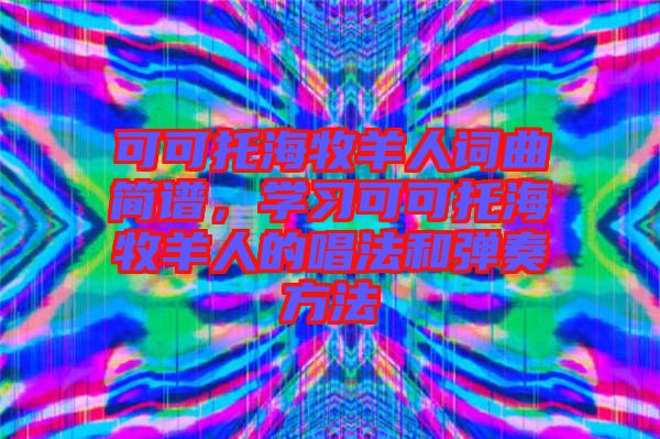 可可托海牧羊人詞曲簡譜,學習可可托海牧羊人的唱法和彈奏方法