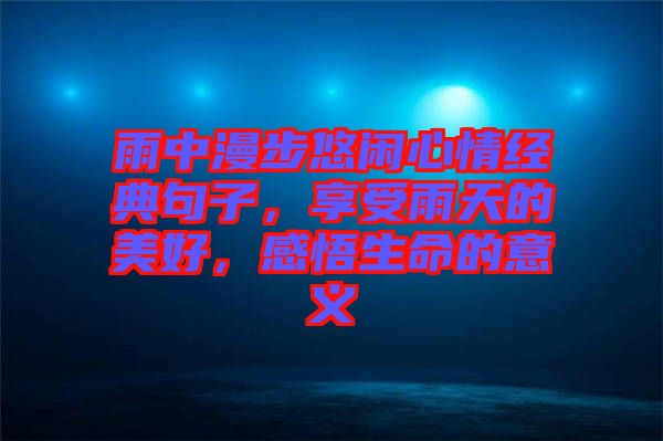 雨中漫步悠閑心情經(jīng)典句子,享受雨天的美好,感悟生命的意義