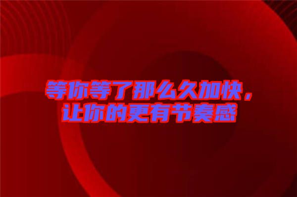 等你等了那么久加快,讓你的更有節奏感