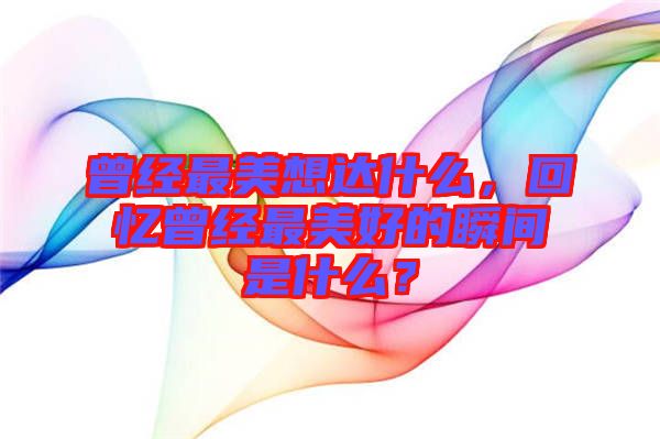 曾經(jīng)最美想達(dá)什么,回憶曾經(jīng)最美好的瞬間是什么?