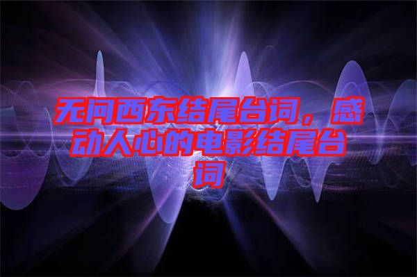 無問西東結尾臺詞,感動人心的電影結尾臺詞