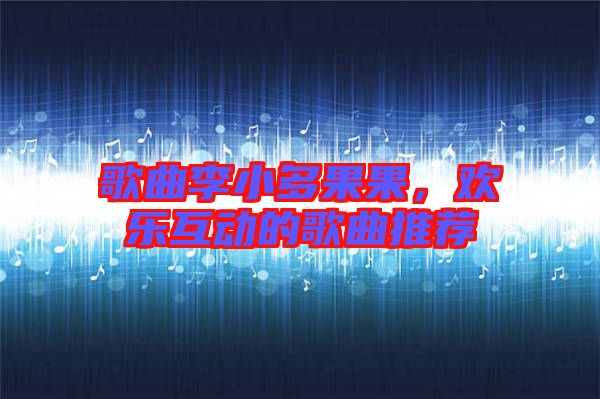 歌曲李小多果果，歡樂互動的歌曲推薦