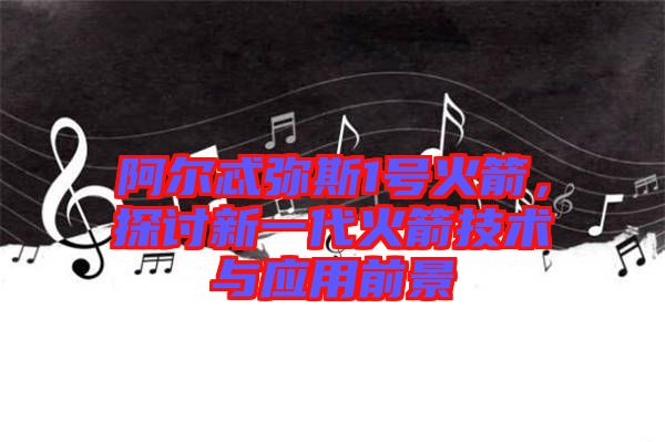 阿爾忒彌斯1號火箭,探討新一代火箭技術與應用前景