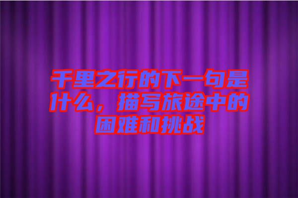 千里之行的下一句是什么,描寫旅途中的困難和挑戰