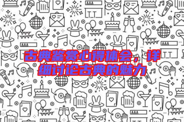 古典鑒賞心得體會(huì),詳細(xì)討論古典的魅力