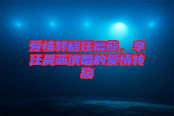 愛情轉移汪晨蕊，享汪晨蕊演唱的愛情轉移