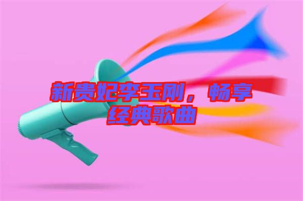 新貴妃李玉剛,暢享經典歌曲