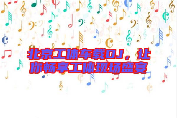 北京工體車載DJ,讓你暢享工體現場盛宴