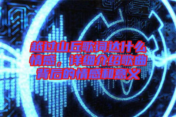 越過山丘歌詞達什么情感，詳細介紹歌曲背后的情感和意義
