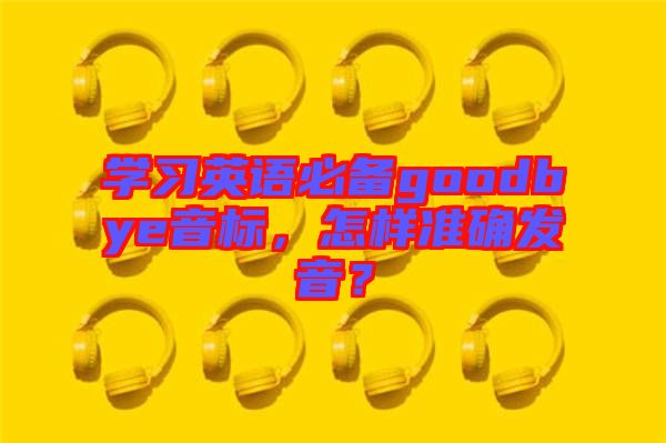 學習英語必備goodbye音標，怎樣準確發音？