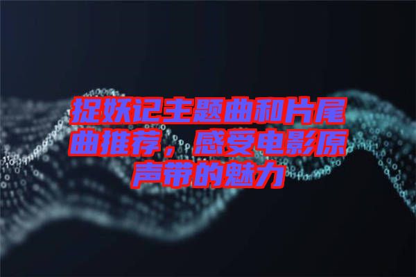 捉妖記主題曲和片尾曲推薦,感受電影原聲帶的魅力