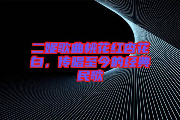 二妮歌曲桃花紅杏花白,傳唱至今的經(jīng)典民歌