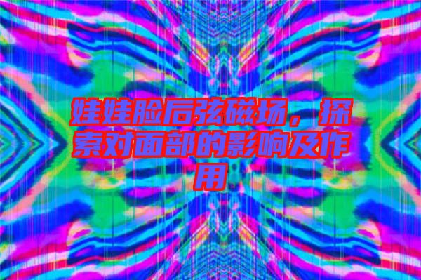 娃娃臉后弦磁場(chǎng)，探索對(duì)面部的影響及作用