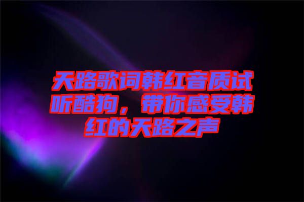 天路歌詞韓紅音質試聽酷狗,帶你感受韓紅的天路之聲