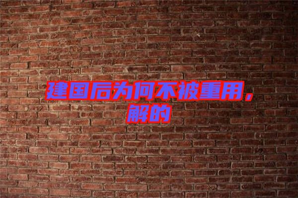 建國(guó)后為何不被重用,解的