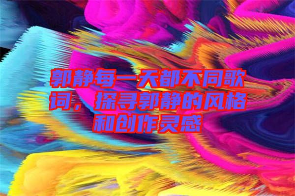 郭靜每一天都不同歌詞,探尋郭靜的風(fēng)格和創(chuàng)作靈感