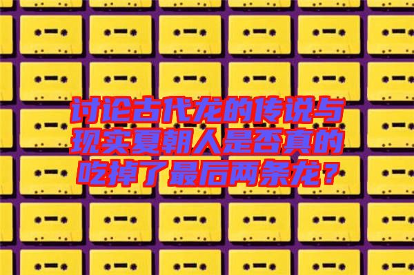 討論古代龍的傳說與現實夏朝人是否真的吃掉了最后兩條龍?