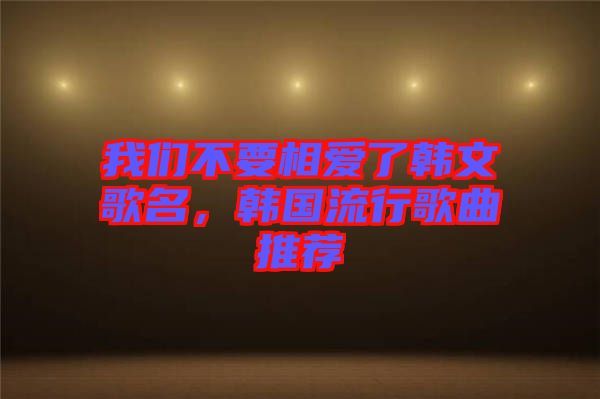 我們不要相愛了韓文歌名,韓國流行歌曲推薦
