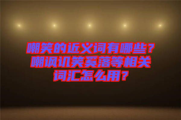嘲笑的近義詞有哪些?嘲諷譏笑奚落等相關詞匯怎么用?