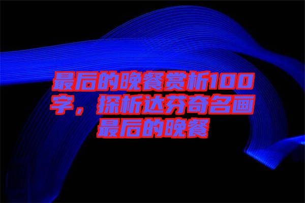 最后的晚餐賞析100字,探析達芬奇名畫最后的晚餐