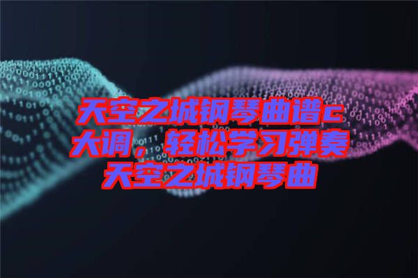 天空之城鋼琴曲譜c大調,輕松學習彈奏天空之城鋼琴曲