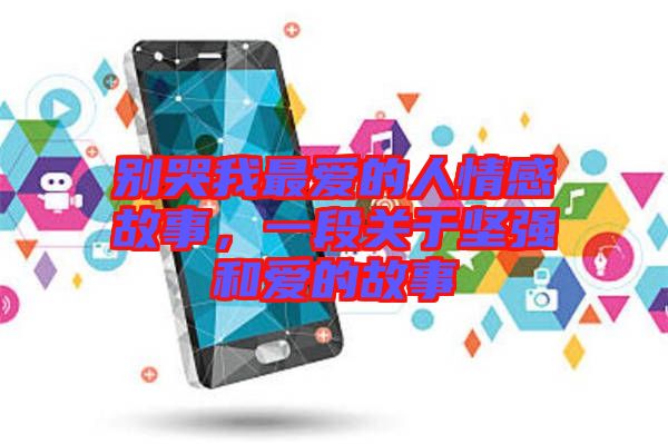 別哭我最愛的人情感故事,一段關于堅強和愛的故事