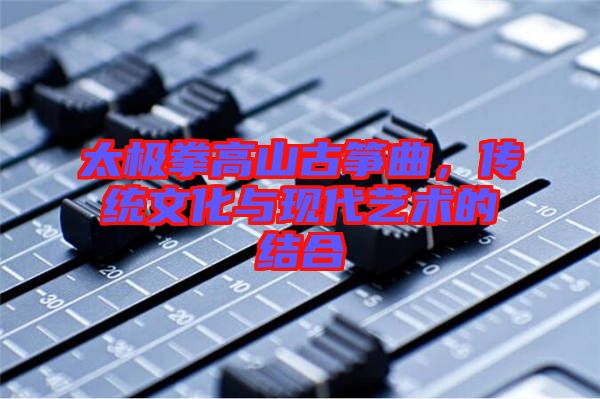 太極拳高山古箏曲,傳統文化與現代藝術的結合