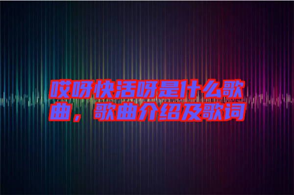 哎呀快活呀是什么歌曲,歌曲介紹及歌詞