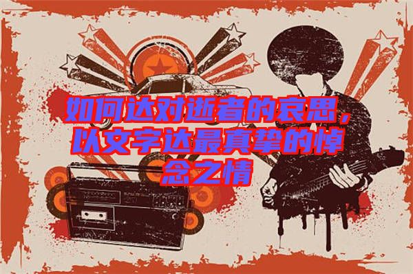 如何達對逝者的哀思,以文字達最真摯的悼念之情