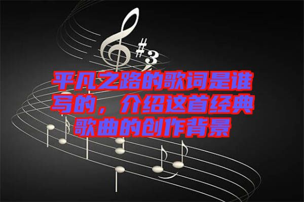 平凡之路的歌詞是誰寫的,介紹這首經典歌曲的創作背景
