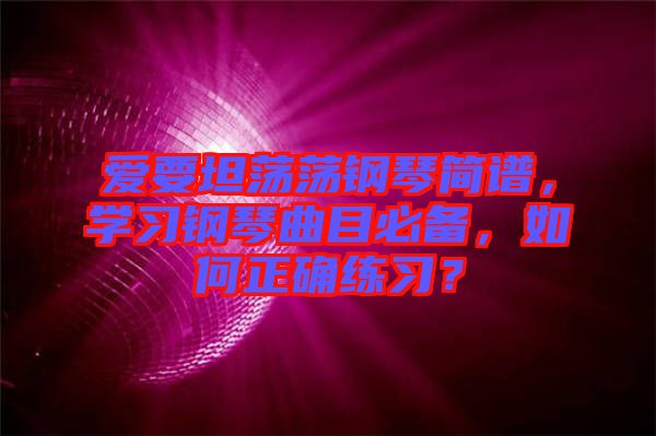 愛要坦蕩蕩鋼琴簡譜,學習鋼琴曲目必備,如何正確練習?