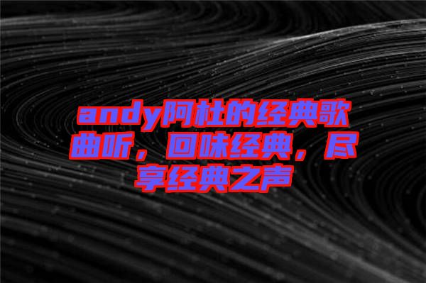 andy阿杜的經典歌曲聽，回味經典，盡享經典之聲