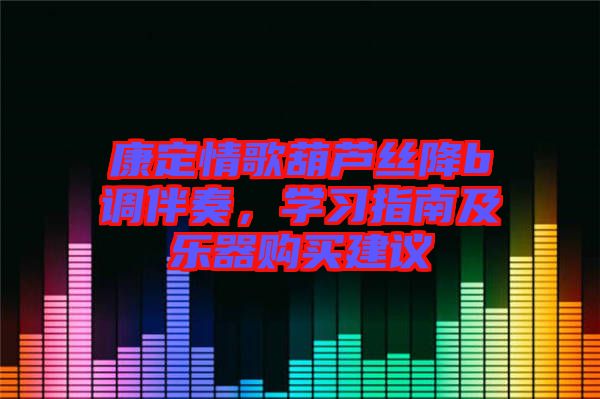 康定情歌葫蘆絲降b調(diào)伴奏,學(xué)習(xí)指南及樂器購(gòu)買建議