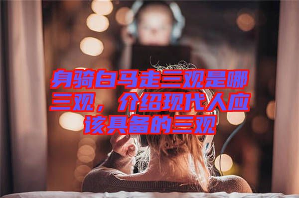 身騎白馬走三觀是哪三觀,介紹現代人應該具備的三觀