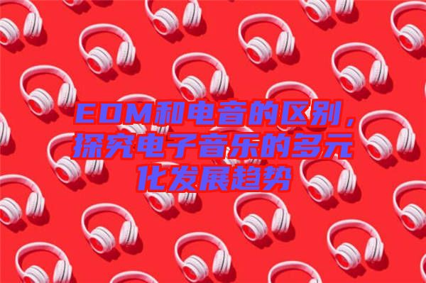 EDM和電音的區別,探究電子音樂的多元化發展趨勢