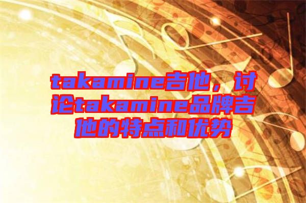 takamine吉他,討論takamine品牌吉他的特點(diǎn)和優(yōu)勢