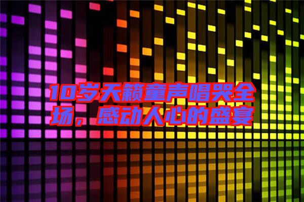 10歲天籟童聲唱哭全場,感動人心的盛宴
