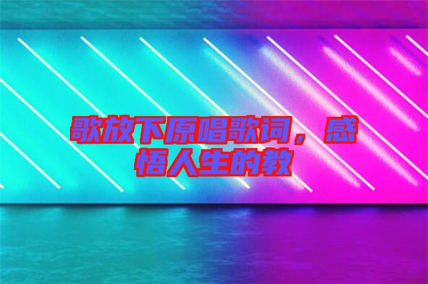 歌放下原唱歌詞，感悟人生的教